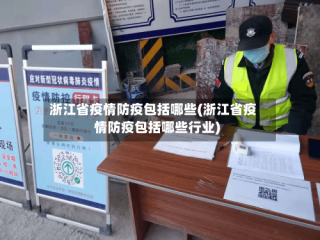浙江省疫情防疫包括哪些(浙江省疫情防疫包括哪些行业)