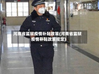河南省监狱疫情补贴政策(河南省监狱疫情补贴政策规定)