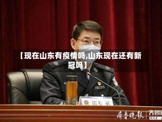 【现在山东有疫情吗,山东现在还有新冠吗】