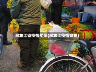 黑龙江省疫情买菜(黑龙江疫情食物)