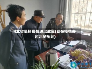 河北省吴桥疫情进出政策(现在疫情去河北吴桥县)