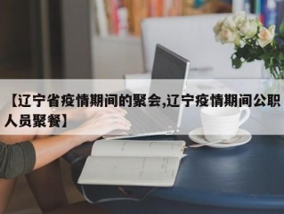 【辽宁省疫情期间的聚会,辽宁疫情期间公职人员聚餐】