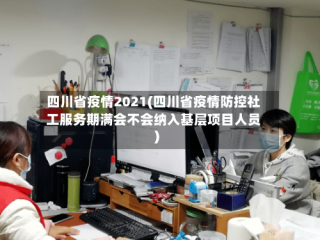 四川省疫情2021(四川省疫情防控社工服务期满会不会纳入基层项目人员)