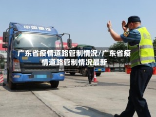 广东省疫情道路管制情况/广东省疫情道路管制情况最新