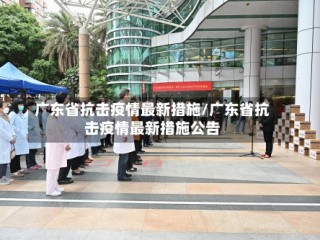广东省抗击疫情最新措施/广东省抗击疫情最新措施公告