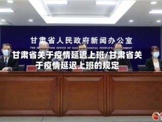 甘肃省关于疫情延迟上班/甘肃省关于疫情延迟上班的规定