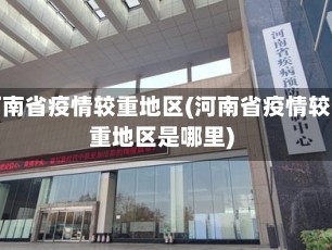 河南省疫情较重地区(河南省疫情较重地区是哪里)