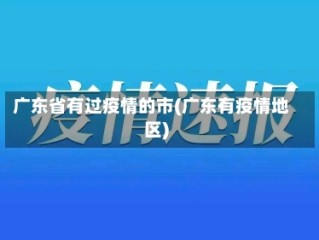 广东省有过疫情的市(广东有疫情地区)
