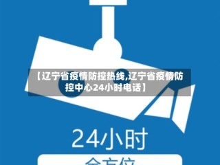 【辽宁省疫情防控热线,辽宁省疫情防控中心24小时电话】