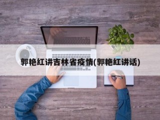 郭艳红讲吉林省疫情(郭艳红讲话)
