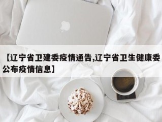 【辽宁省卫建委疫情通告,辽宁省卫生健康委公布疫情信息】