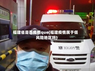 福建省是否疫情que(福建疫情属于低风险地区吗)