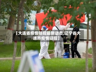 【大连省疫情防控最新动态,辽宁省大连市疫情防控】