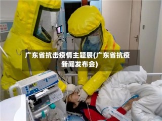 广东省抗击疫情主题展(广东省抗疫新闻发布会)