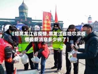 【哈黑龙江省疫情,黑龙江省哈尔滨疫情最新消息多少例了】