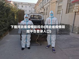 下载河北省疫情防控办(河北省疫情防控平台登录入口)
