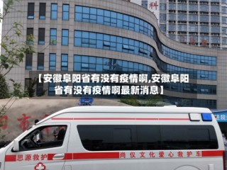 【安徽阜阳省有没有疫情啊,安徽阜阳省有没有疫情啊最新消息】
