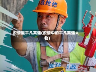 疫情里平凡英雄(疫情中的平凡英雄人物)