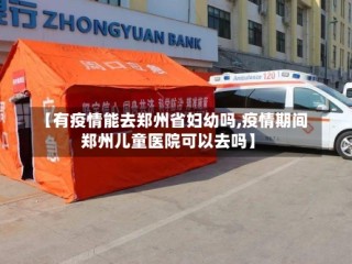 【有疫情能去郑州省妇幼吗,疫情期间郑州儿童医院可以去吗】