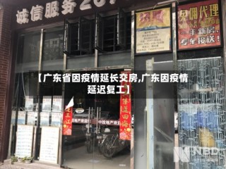 【广东省因疫情延长交房,广东因疫情延迟复工】