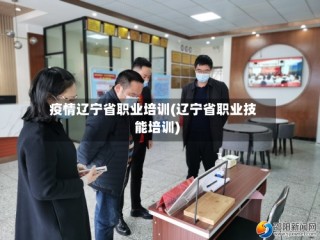 疫情辽宁省职业培训(辽宁省职业技能培训)