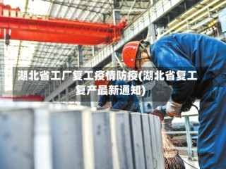 湖北省工厂复工疫情防疫(湖北省复工复产最新通知)