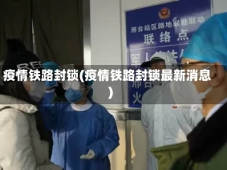 疫情铁路封锁(疫情铁路封锁最新消息)