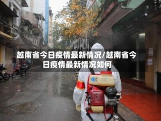 越南省今日疫情最新情况/越南省今日疫情最新情况如何