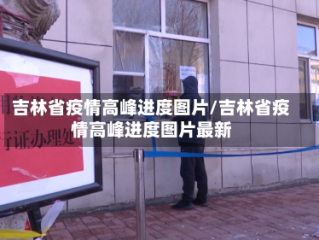 吉林省疫情高峰进度图片/吉林省疫情高峰进度图片最新