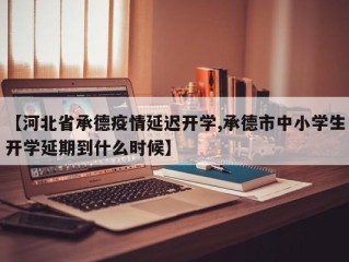 【河北省承德疫情延迟开学,承德市中小学生开学延期到什么时候】