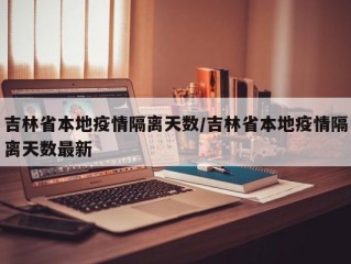 吉林省本地疫情隔离天数/吉林省本地疫情隔离天数最新