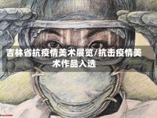 吉林省抗疫情美术展览/抗击疫情美术作品入选