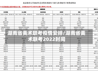 湖南省美术联考疫情安排/湖南省美术联考2022时间