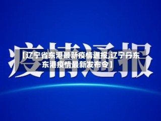 【辽宁省东港最新疫情通报,辽宁丹东东港疫情最新发布令】