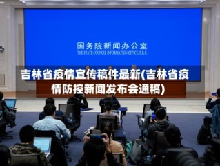 吉林省疫情宣传稿件最新(吉林省疫情防控新闻发布会通稿)