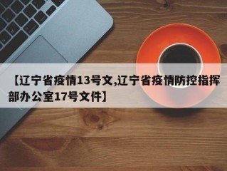 【辽宁省疫情13号文,辽宁省疫情防控指挥部办公室17号文件】