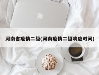 河南省疫情二级(河南疫情二级响应时间)