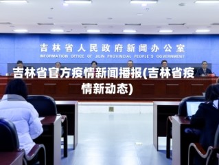 吉林省官方疫情新闻播报(吉林省疫情新动态)