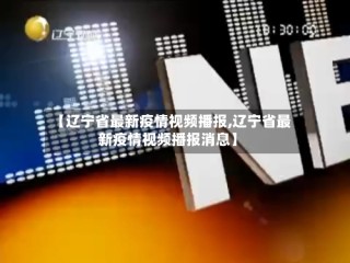 【辽宁省最新疫情视频播报,辽宁省最新疫情视频播报消息】