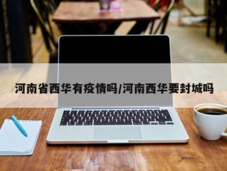 河南省西华有疫情吗/河南西华要封城吗