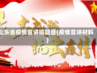 山东省疫情宣讲稿题目(疫情宣讲材料)