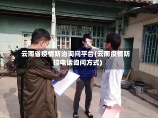 云南省疫情防治询问平台(云南疫情防控电话询问方式)