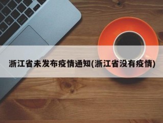 浙江省未发布疫情通知(浙江省没有疫情)