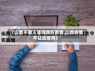 【山西不能入省吗现在疫情,山西疫情不让出省吗】