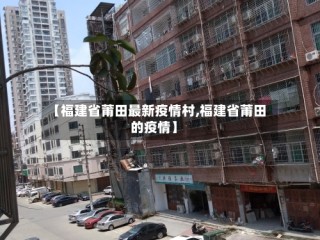 【福建省莆田最新疫情村,福建省莆田的疫情】