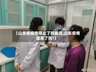 【山东省疫情停止了吗最近,山东疫情结束了吗?】