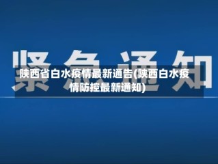陕西省白水疫情最新通告(陕西白水疫情防控最新通知)