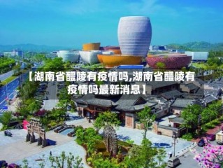 【湖南省醴陵有疫情吗,湖南省醴陵有疫情吗最新消息】