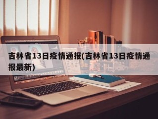 吉林省13日疫情通报(吉林省13日疫情通报最新)