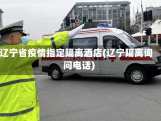 辽宁省疫情指定隔离酒店(辽宁隔离询问电话)